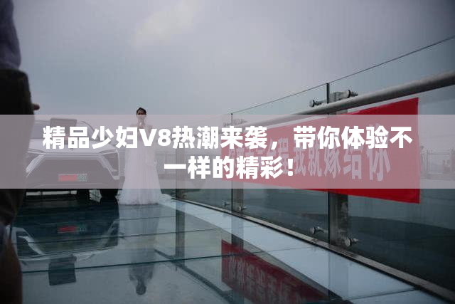 精品少妇V8热潮来袭，带你体验不一样的精彩！