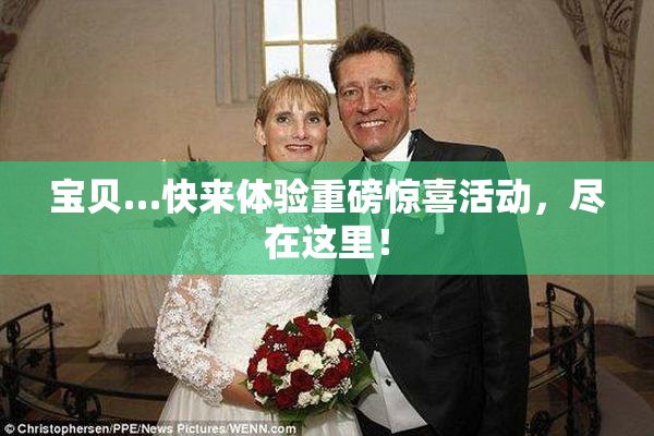 宝贝…快来体验重磅惊喜活动，尽在这里！
