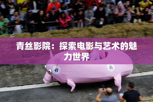 青丝影院：探索电影与艺术的魅力世界