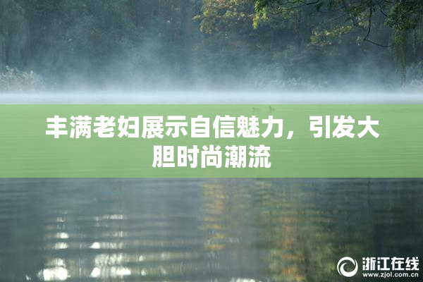 丰满老妇展示自信魅力，引发大胆时尚潮流