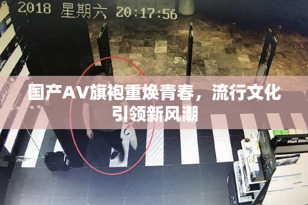 国产AV旗袍重焕青春，流行文化引领新风潮