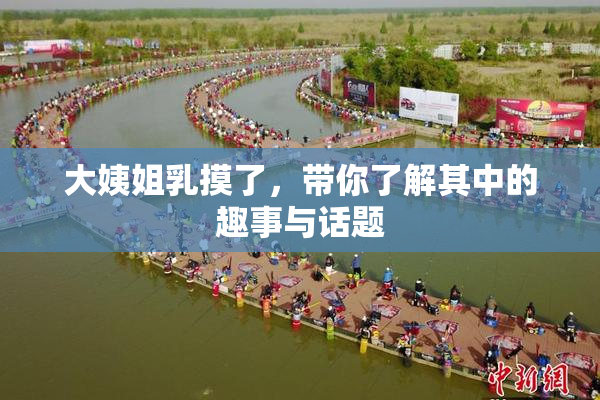 大姨姐乳摸了，带你了解其中的趣事与话题
