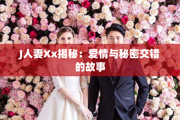 J人妻Xx揭秘：爱情与秘密交错的故事