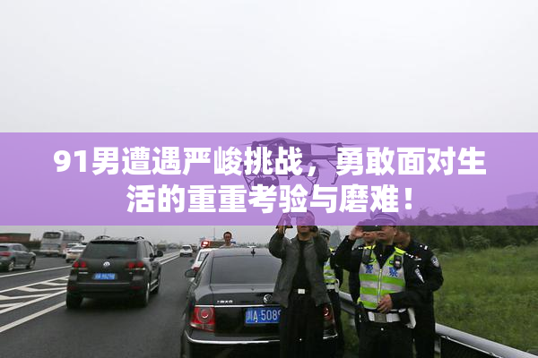 91男遭遇严峻挑战，勇敢面对生活的重重考验与磨难！