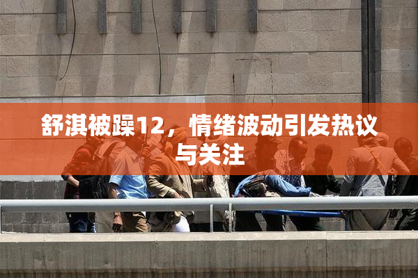 舒淇被躁12，情绪波动引发热议与关注