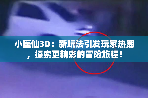 小医仙3D：新玩法引发玩家热潮，探索更精彩的冒险旅程！