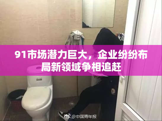 91市场潜力巨大，企业纷纷布局新领域争相追赶