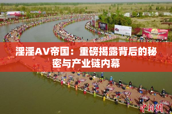 淫淫AV帝国：重磅揭露背后的秘密与产业链内幕