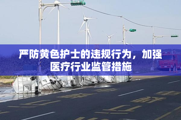 严防黄色护士的违规行为，加强医疗行业监管措施