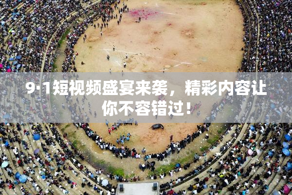 9·1短视频盛宴来袭，精彩内容让你不容错过！