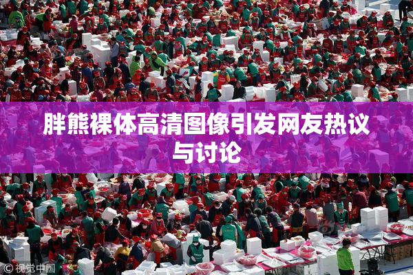 胖熊裸体高清图像引发网友热议与讨论