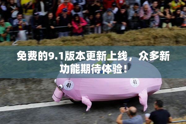 免费的9.1版本更新上线，众多新功能期待体验！