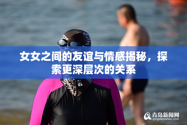 女女之间的友谊与情感揭秘，探索更深层次的关系