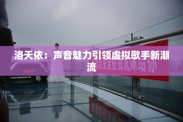 洛天依：声音魅力引领虚拟歌手新潮流
