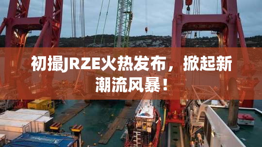 初撮JRZE火热发布，掀起新潮流风暴！