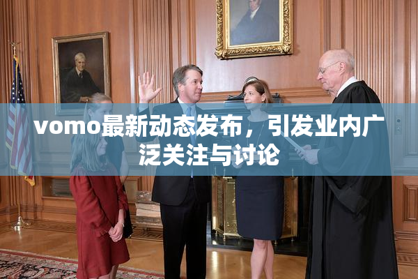 vomo最新动态发布，引发业内广泛关注与讨论