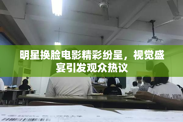 明星换脸电影精彩纷呈，视觉盛宴引发观众热议