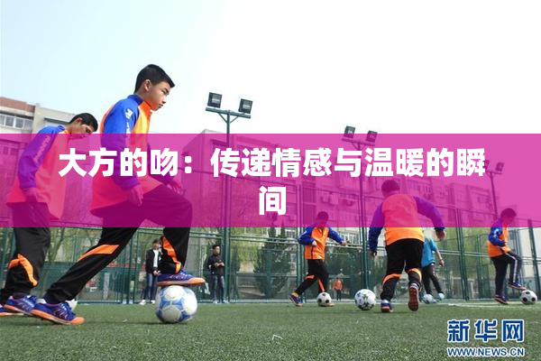 大方的吻：传递情感与温暖的瞬间