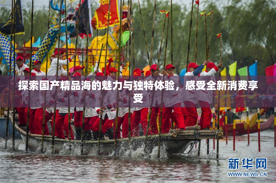 探索国产精品海的魅力与独特体验，感受全新消费享受