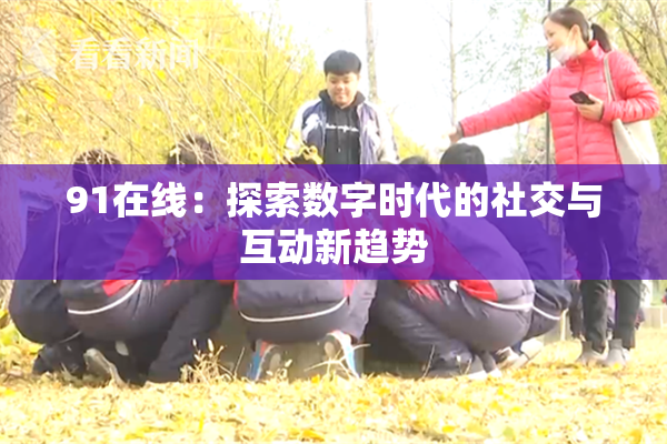 91在线：探索数字时代的社交与互动新趋势