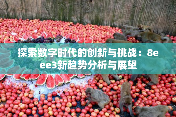 探索数字时代的创新与挑战：8eee3新趋势分析与展望