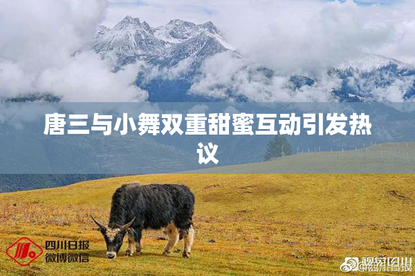 唐三与小舞双重甜蜜互动引发热议