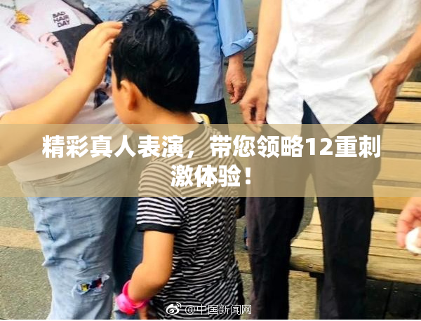 精彩真人表演，带您领略12重刺激体验！