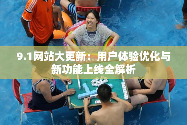 9.1网站大更新：用户体验优化与新功能上线全解析