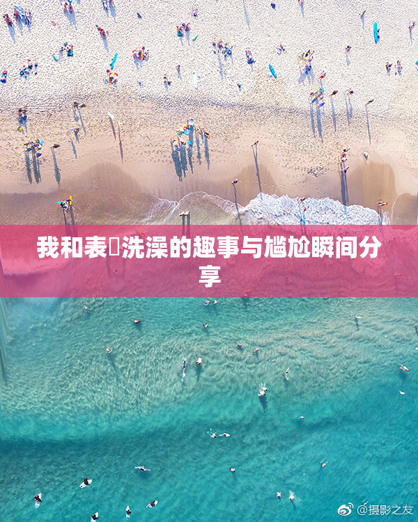 我和表妺洗澡的趣事与尴尬瞬间分享