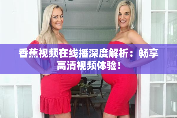 香蕉视频在线播深度解析：畅享高清视频体验！