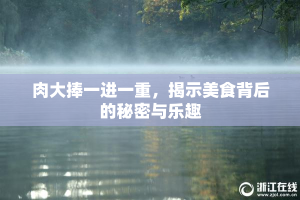 肉大捧一进一重，揭示美食背后的秘密与乐趣