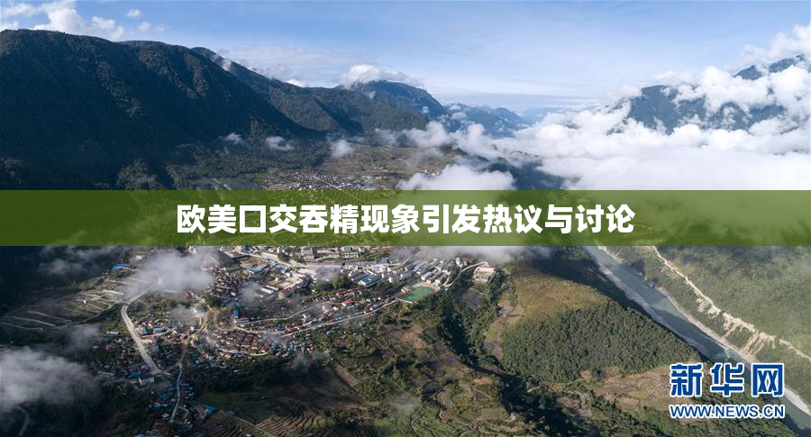 欧美囗交吞精现象引发热议与讨论
