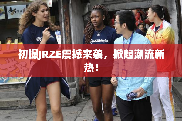 初撮JRZE震撼来袭，掀起潮流新热！