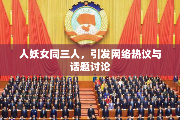 人妖女同三人，引发网络热议与话题讨论