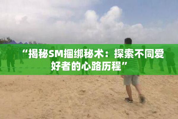 “揭秘SM捆绑秘术：探索不同爱好者的心路历程”