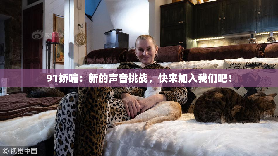 91娇喘：新的声音挑战，快来加入我们吧！