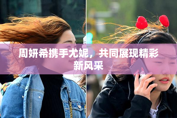 周妍希携手尤妮，共同展现精彩新风采