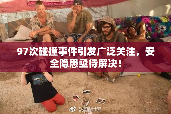 97次碰撞事件引发广泛关注，安全隐患亟待解决！