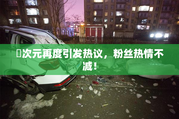 囧次元再度引发热议，粉丝热情不减！
