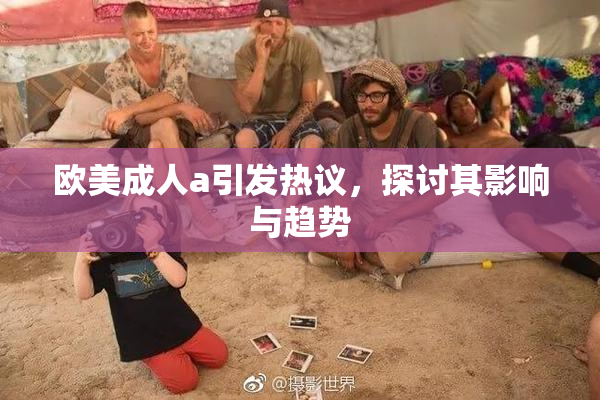 欧美成人a引发热议，探讨其影响与趋势