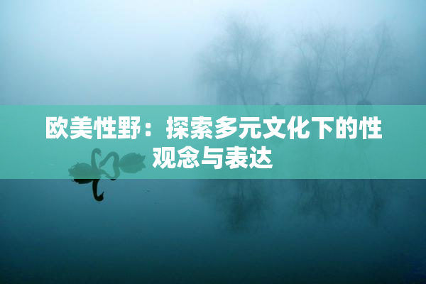 欧美性野：探索多元文化下的性观念与表达