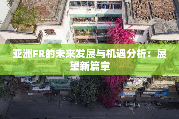 亚洲FR的未来发展与机遇分析：展望新篇章