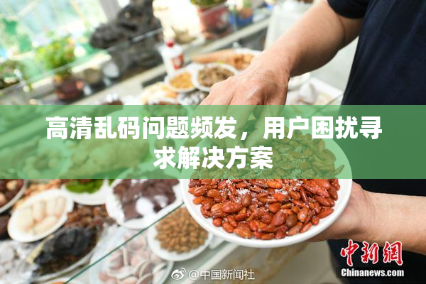 高清乱码问题频发，用户困扰寻求解决方案