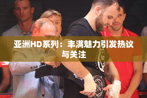 亚洲HD系列：丰满魅力引发热议与关注