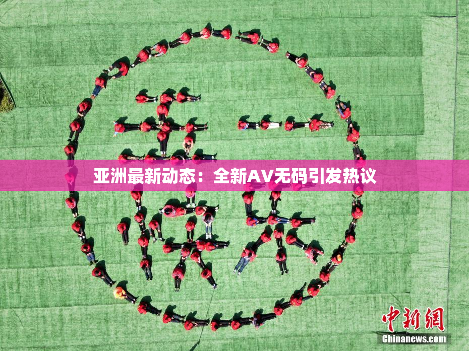 亚洲最新动态：全新AV无码引发热议