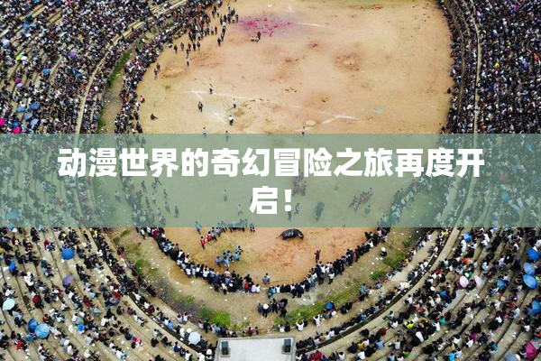 动漫世界的奇幻冒险之旅再度开启！