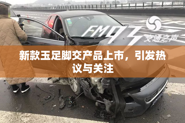 新款玉足脚交产品上市，引发热议与关注