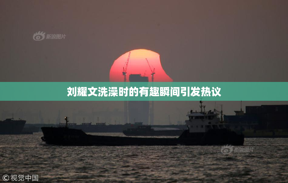 刘耀文洗澡时的有趣瞬间引发热议