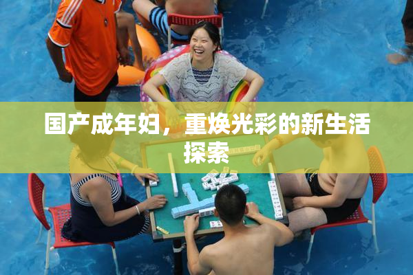 国产成年妇，重焕光彩的新生活探索