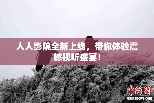 人人影院全新上线，带你体验震撼视听盛宴！
